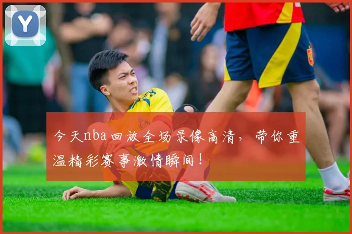 今天nba回放全场录像高清，带你重温精彩赛事激情瞬间！