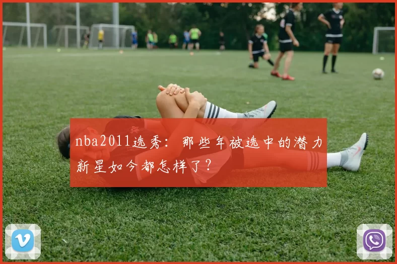 nba2011选秀:那些年被选中的潜力新星如今都怎样了?