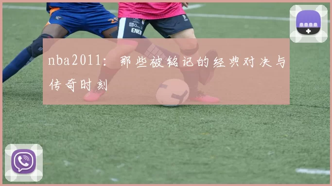 nba2011：那些被铭记的经典对决与传奇时刻