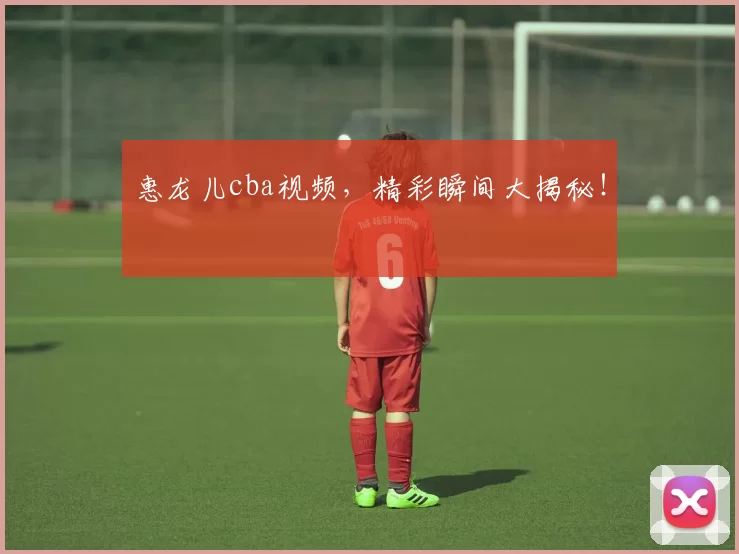 惠龙儿cba视频，精彩瞬间大揭秘！