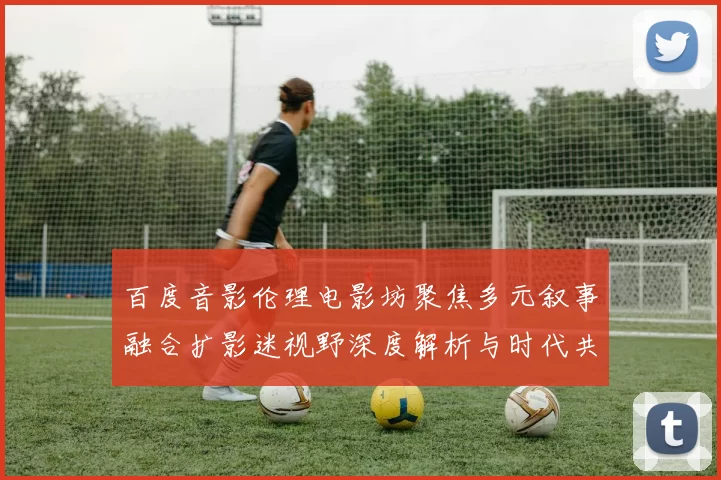 百度音影伦理电影坊聚焦多元叙事融合扩影迷视野深度解析与时代共鸣旅