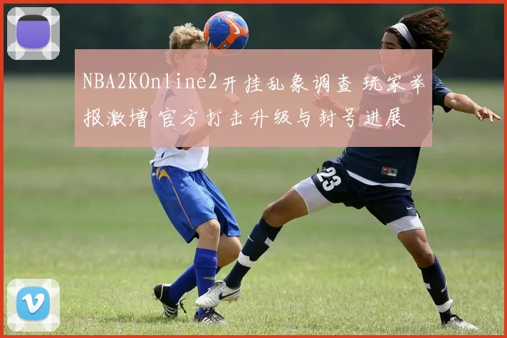 NBA2KOnline2开挂乱象调查 玩家举报激增 官方打击升级与封号进展