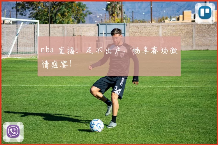 nba 直播:足不出户,畅享赛场激情盛宴!