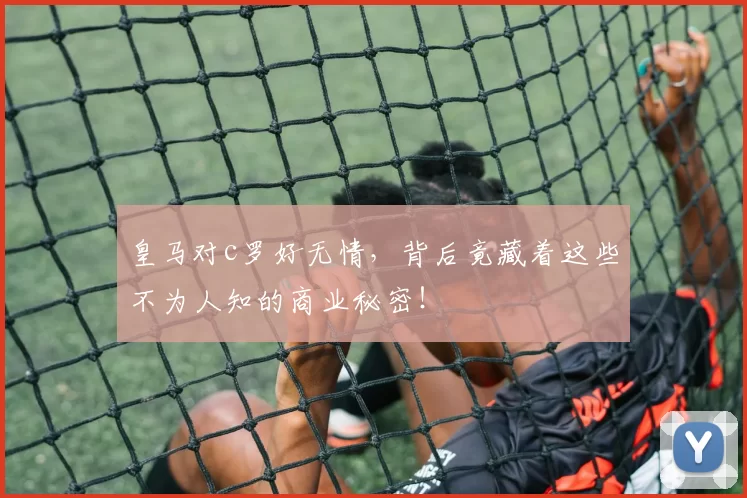 皇马对c罗好无情,背后竟藏着这些不为人知的商业秘密!