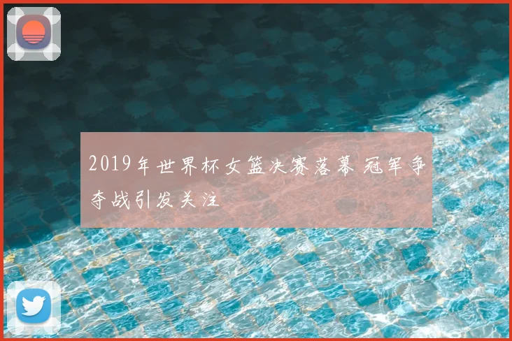 2019年世界杯女篮决赛落幕 冠军争夺战引发关注