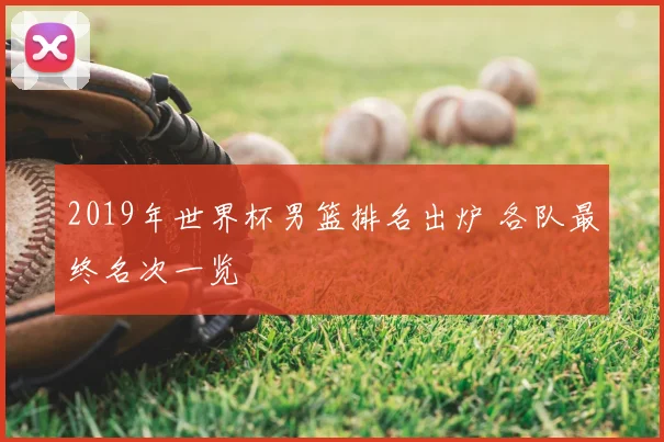 2019年世界杯男篮排名出炉 各队最终名次一览