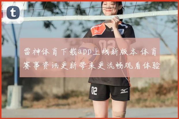 雷神体育下载app上线新版本 体育赛事资讯更新带来更流畅观看体验