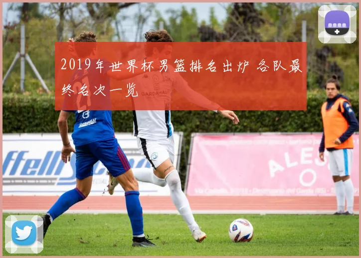 2019年世界杯男篮排名出炉 各队最终名次一览