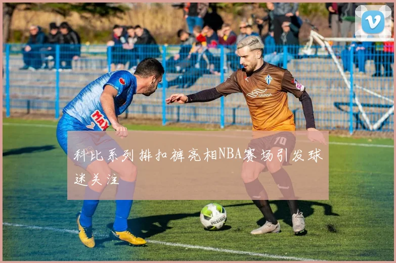 科比系列排扣裤亮相NBA赛场引发球迷关注