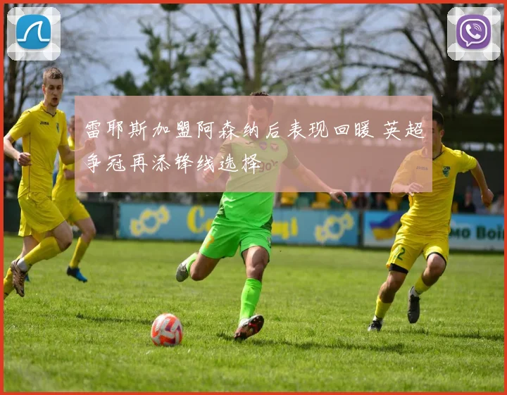 雷耶斯加盟阿森纳后表现回暖 英超争冠再添锋线选择