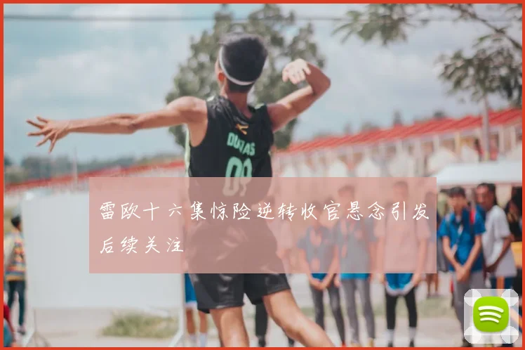 雷欧十六集惊险逆转收官悬念引发后续关注