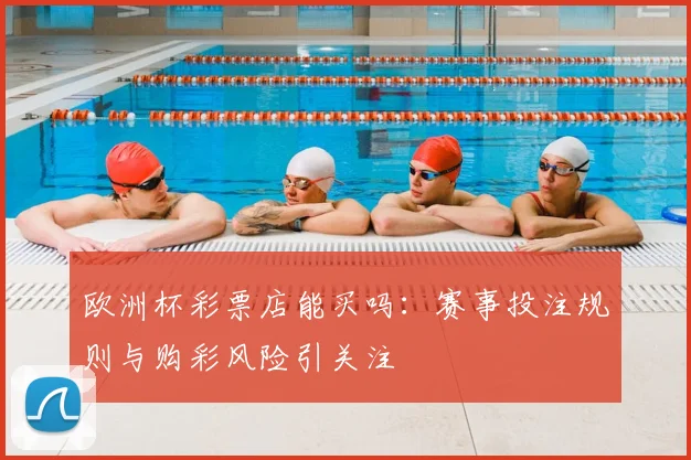 欧洲杯彩票店能买吗：赛事投注规则与购彩风险引关注